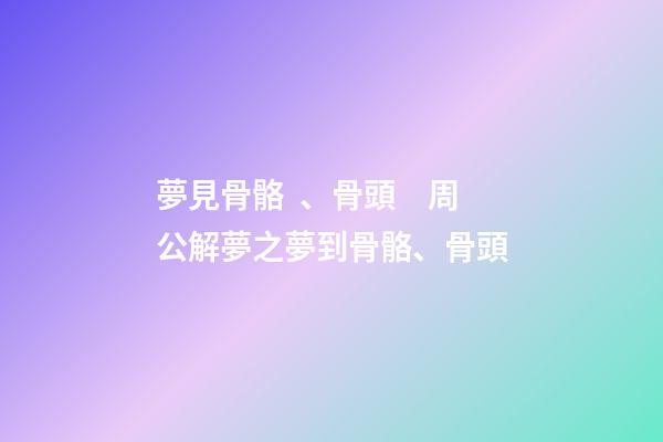 夢見骨骼、骨頭　周公解夢之夢到骨骼、骨頭